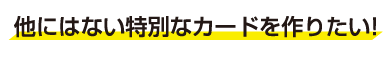 他にはない特別なカードを作りたい!