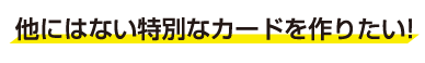 他にはない特別なカードを作りたい！